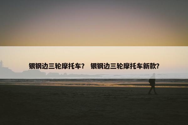 银钢边三轮摩托车？ 银钢边三轮摩托车新款？