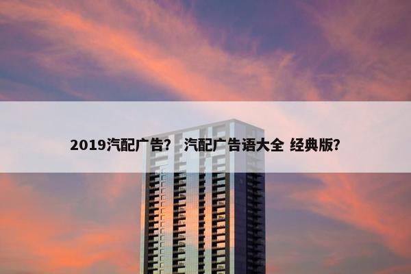 2019汽配广告？ 汽配广告语大全 经典版？