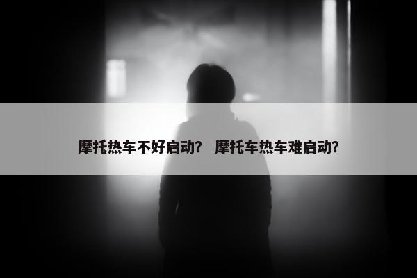 摩托热车不好启动？ 摩托车热车难启动？