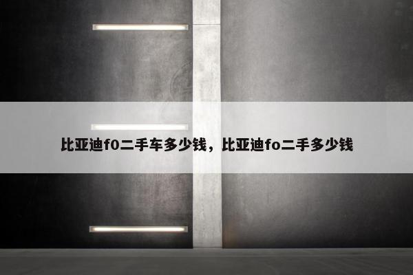 比亚迪f0二手车多少钱，比亚迪fo二手多少钱