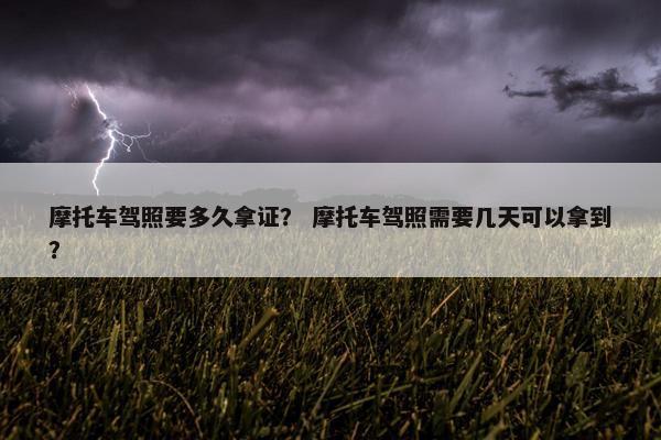 摩托车驾照要多久拿证？ 摩托车驾照需要几天可以拿到？