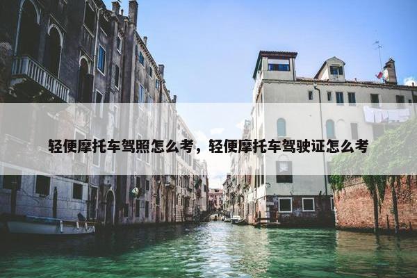 轻便摩托车驾照怎么考，轻便摩托车驾驶证怎么考