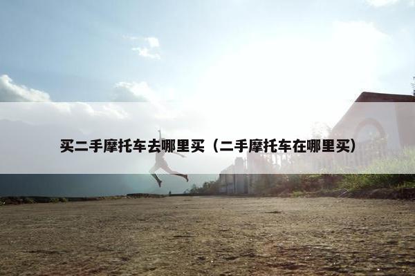 买二手摩托车去哪里买（二手摩托车在哪里买）