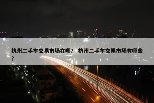 杭州二手车交易市场在哪？ 杭州二手车交易市场有哪些？