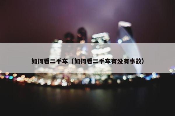 如何看二手车（如何看二手车有没有事故）