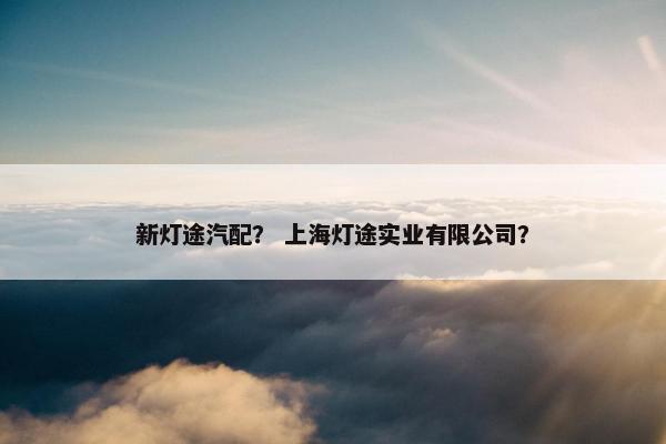 新灯途汽配？ 上海灯途实业有限公司？