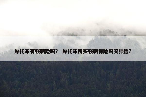 摩托车有强制险吗？ 摩托车用买强制保险吗交强险？