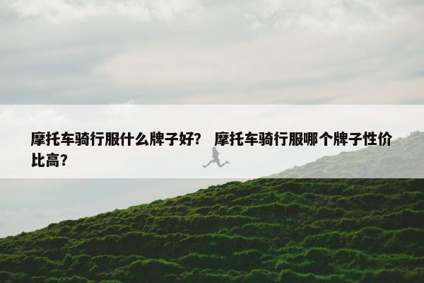 摩托车骑行服什么牌子好？ 摩托车骑行服哪个牌子性价比高？