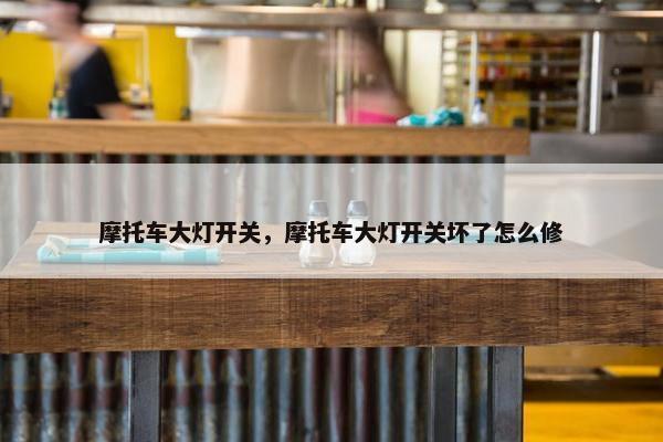 摩托车大灯开关，摩托车大灯开关坏了怎么修