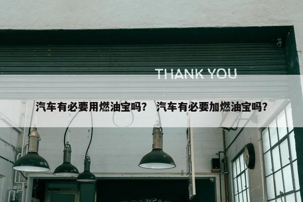 汽车有必要用燃油宝吗？ 汽车有必要加燃油宝吗？