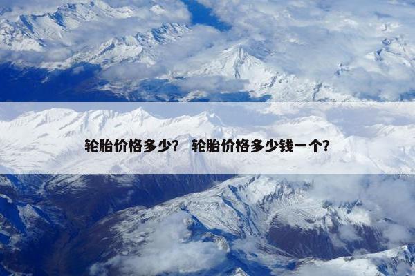 轮胎价格多少？ 轮胎价格多少钱一个？