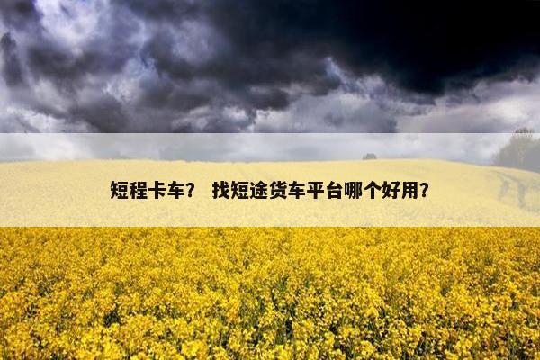 短程卡车？ 找短途货车平台哪个好用？
