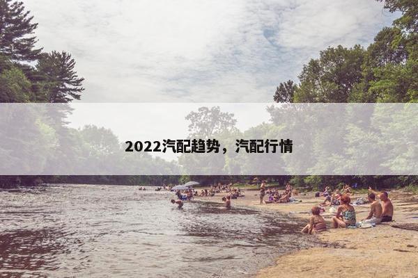 2022汽配趋势，汽配行情