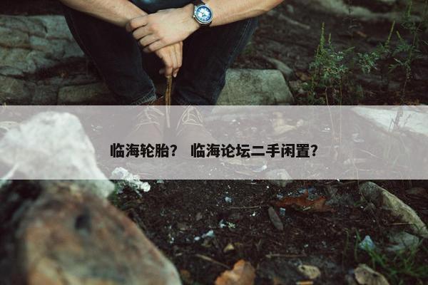 临海轮胎？ 临海论坛二手闲置？