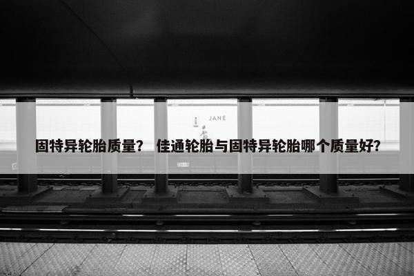 固特异轮胎质量？ 佳通轮胎与固特异轮胎哪个质量好？