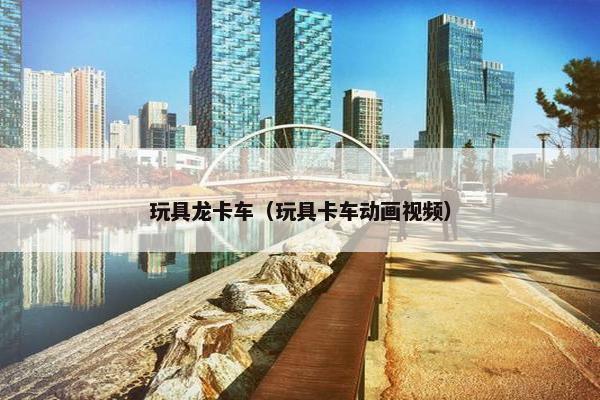 玩具龙卡车（玩具卡车动画视频）