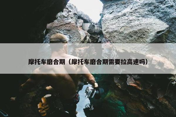 摩托车磨合期（摩托车磨合期需要拉高速吗）