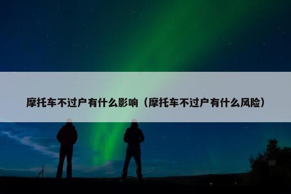 摩托车不过户有什么影响（摩托车不过户有什么风险）