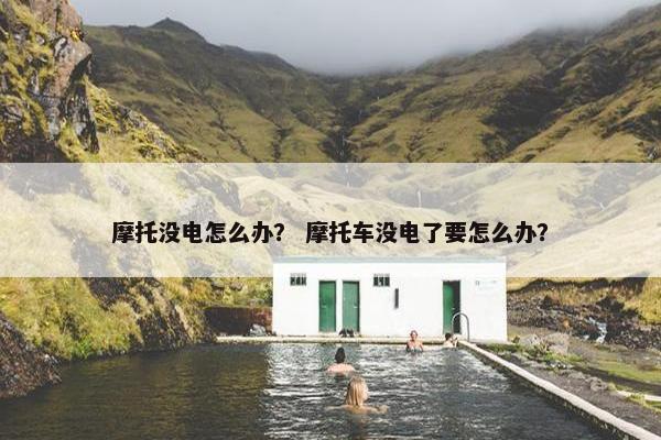 摩托没电怎么办？ 摩托车没电了要怎么办？