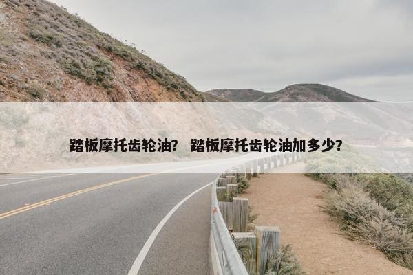 踏板摩托齿轮油？ 踏板摩托齿轮油加多少？