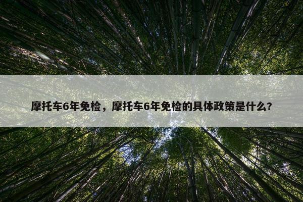 摩托车6年免检，摩托车6年免检的具体政策是什么?