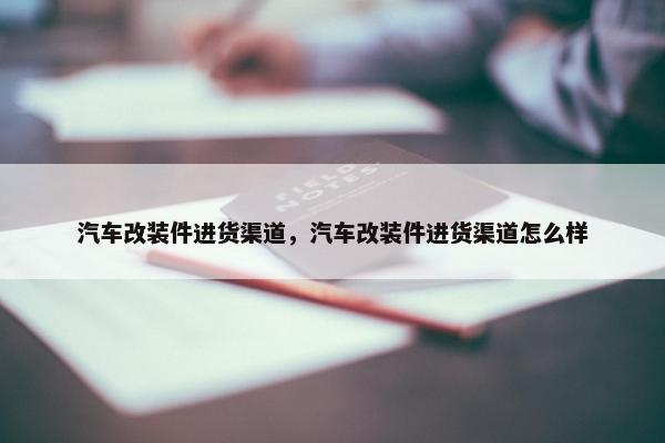 汽车改装件进货渠道，汽车改装件进货渠道怎么样