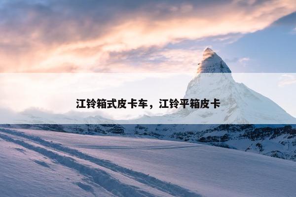 江铃箱式皮卡车，江铃平箱皮卡