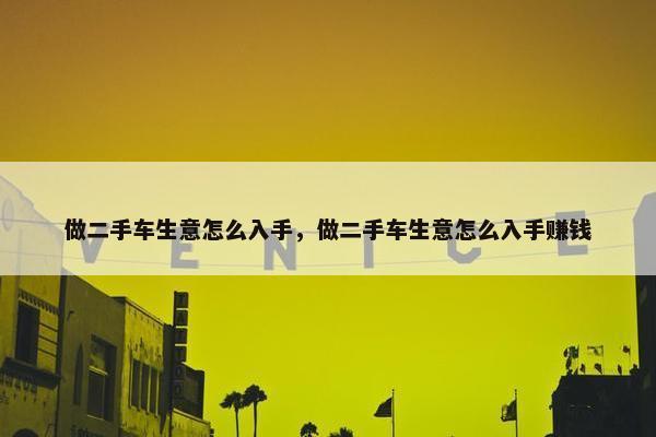 做二手车生意怎么入手，做二手车生意怎么入手赚钱