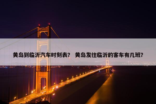黄岛到临沂汽车时刻表？ 黄岛发往临沂的客车有几班？