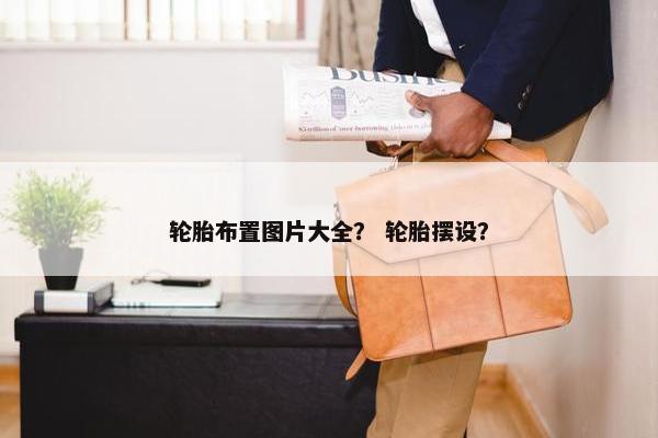 轮胎布置图片大全？ 轮胎摆设？