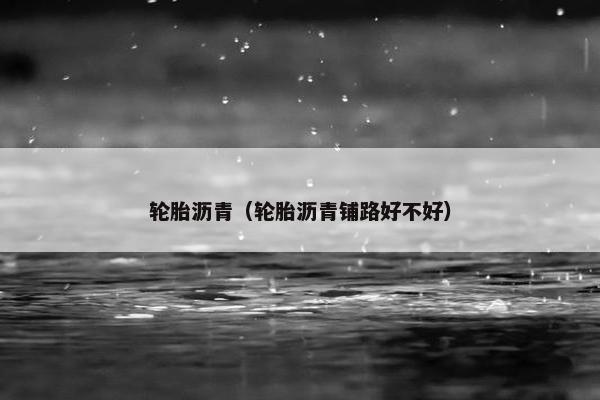 轮胎沥青（轮胎沥青铺路好不好）