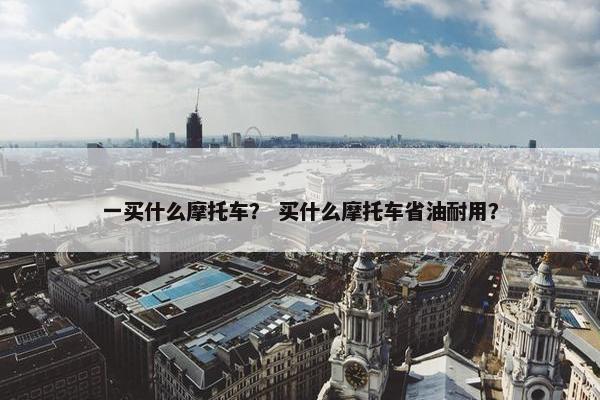 一买什么摩托车？ 买什么摩托车省油耐用？