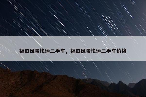 福田风景快运二手车，福田风景快运二手车价格