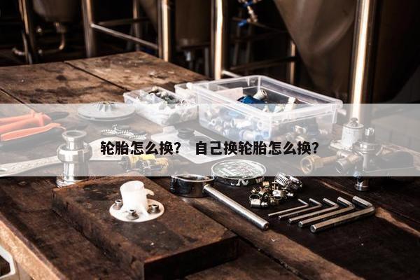 轮胎怎么换？ 自己换轮胎怎么换？