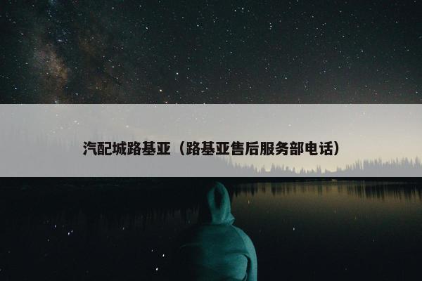汽配城路基亚（路基亚售后服务部电话）