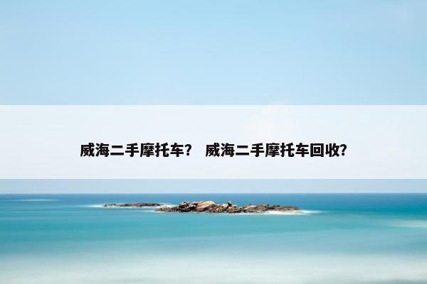 威海二手摩托车？ 威海二手摩托车回收？