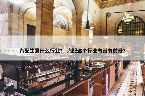 汽配生意什么行业？ 汽配这个行业有没有前景？