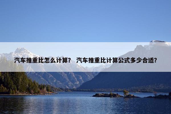汽车推重比怎么计算？ 汽车推重比计算公式多少合适？