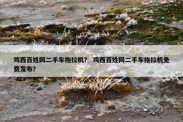 鸡西百姓网二手车拖拉机？ 鸡西百姓网二手车拖拉机免费发布？