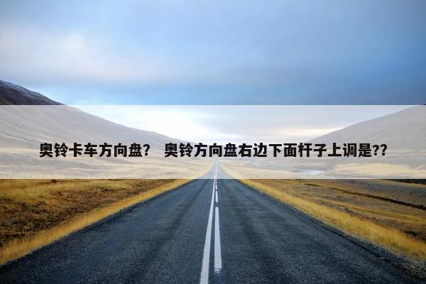 奥铃卡车方向盘？ 奥铃方向盘右边下面杆子上调是?？