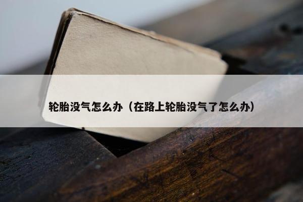 轮胎没气怎么办（在路上轮胎没气了怎么办）