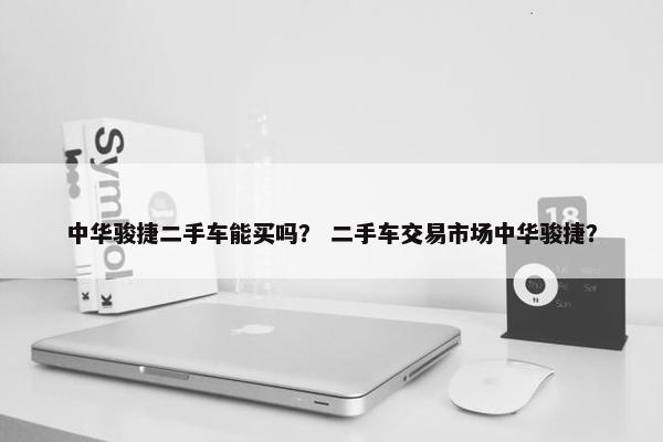 中华骏捷二手车能买吗？ 二手车交易市场中华骏捷？