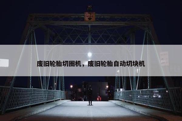 废旧轮胎切圈机，废旧轮胎自动切块机