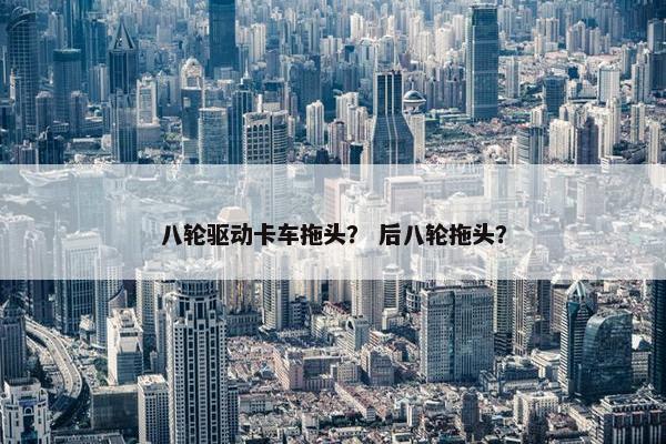 八轮驱动卡车拖头？ 后八轮拖头？