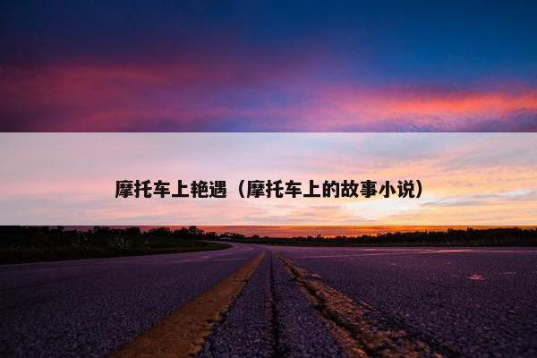 摩托车上艳遇（摩托车上的故事小说）