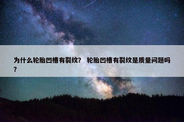 为什么轮胎凹槽有裂纹？ 轮胎凹槽有裂纹是质量问题吗？