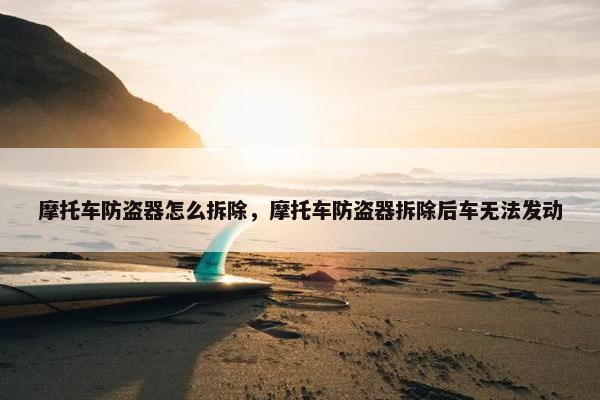 摩托车防盗器怎么拆除，摩托车防盗器拆除后车无法发动
