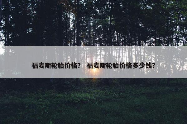 福麦斯轮胎价格？ 福麦斯轮胎价格多少钱？