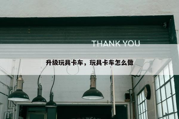 升级玩具卡车，玩具卡车怎么做
