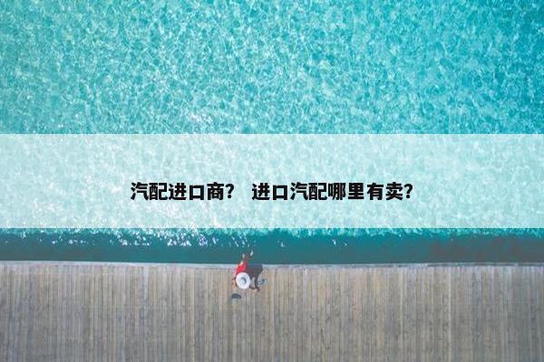 汽配进口商？ 进口汽配哪里有卖？